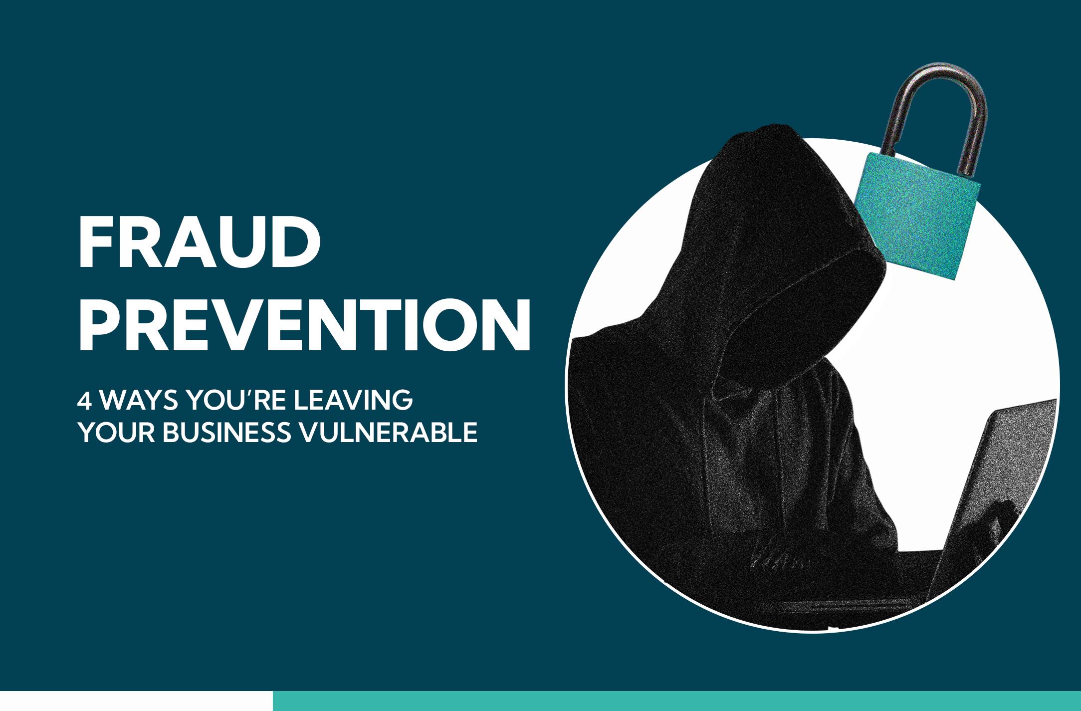 Fraud Prevention Today: 4 Ways You’re Leaving Your Business Vulnerable to Fraud